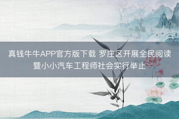 真钱牛牛APP官方版下载 罗庄区开展全民阅读暨小小汽车工程师社会实行举止