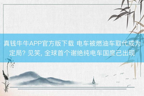 真钱牛牛APP官方版下载 电车被燃油车取代成为定局? 见笑, 全球首个谢绝纯电车国度已出现