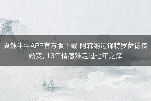 真钱牛牛APP官方版下载 阿森纳边锋特罗萨德传婚变, 13年情感难走过七年之痒