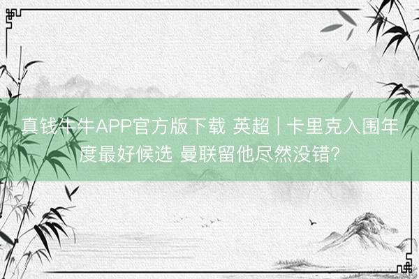 真钱牛牛APP官方版下载 英超 | 卡里克入围年度最好候选 曼联留他尽然没错?