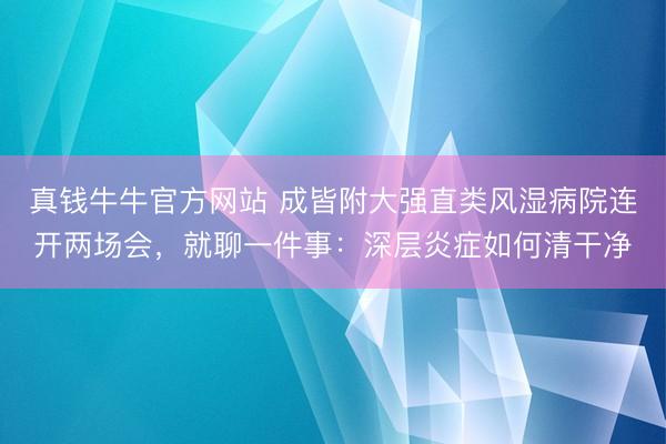 真钱牛牛官方网站 成皆附大强直类风湿病院连开两场会，就聊一件事：深层炎症如何清干净