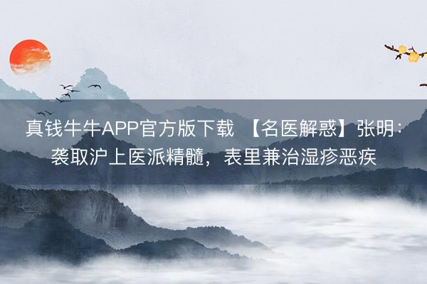 真钱牛牛APP官方版下载 【名医解惑】张明：袭取沪上医派精髓，表里兼治湿疹恶疾