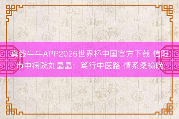 真钱牛牛APP2026世界杯中国官方下载 信阳市中病院刘晶晶：笃行中医路 情系桑榆晚