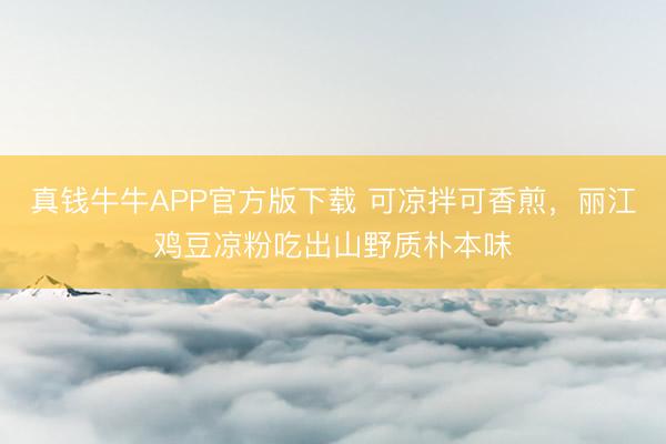 真钱牛牛APP官方版下载 可凉拌可香煎,丽江鸡豆凉粉吃出山野质朴本味