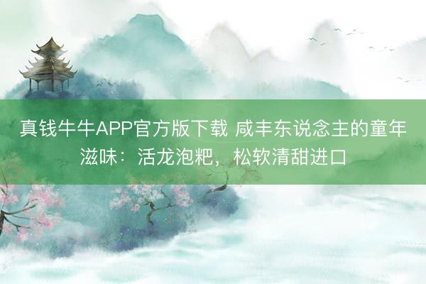 真钱牛牛APP官方版下载 咸丰东说念主的童年滋味:活龙泡粑,松软清甜进口