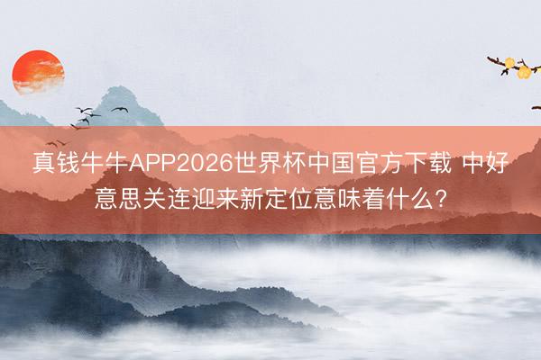 真钱牛牛APP2026世界杯中国官方下载 中好意思关连迎来新定位意味着什么?
