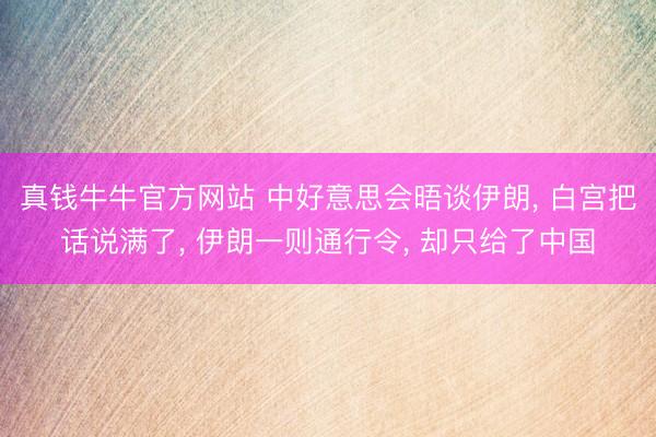 真钱牛牛官方网站 中好意思会晤谈伊朗, 白宫把话说满了, 伊朗一则通行令, 却只给了中国