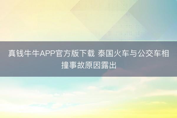 真钱牛牛APP官方版下载 泰国火车与公交车相撞事故原因露出