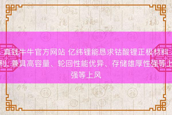 真钱牛牛官方网站 亿纬锂能恳求钴酸锂正极材料专利, 兼具高容量、轮回性能优异、存储雄厚性强等上风