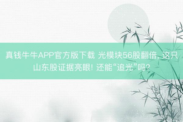 真钱牛牛APP官方版下载 光模块56股翻倍， 这只山东股证据亮眼! 还能“追光”吗?