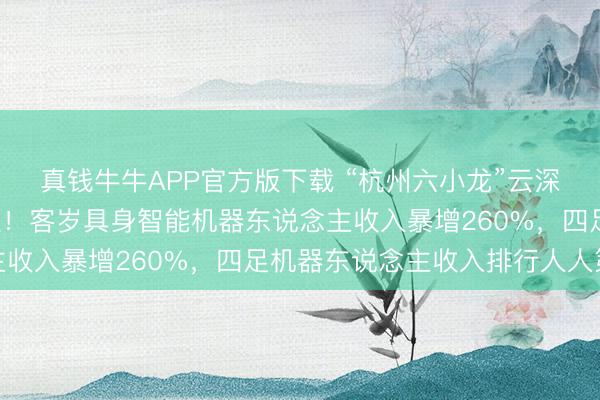 真钱牛牛APP官方版下载 “杭州六小龙”云深处,科创板IPO获受理!客岁具身智能机器东说念主收入暴增260%,四足机器东说念主收入排行人人第二