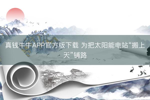 真钱牛牛APP官方版下载 为把太阳能电站“搬上天”铺路