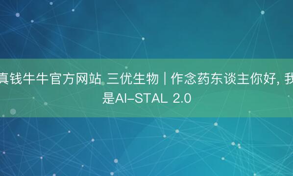 真钱牛牛官方网站 三优生物 | 作念药东谈主你好, 我是AI-STAL 2.0