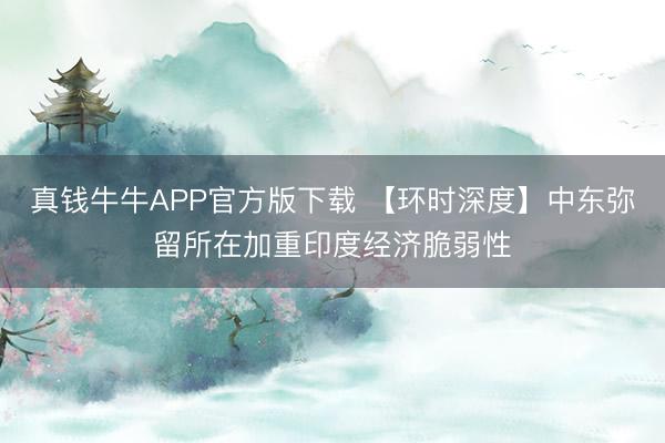 真钱牛牛APP官方版下载 【环时深度】中东弥留所在加重印度经济脆弱性