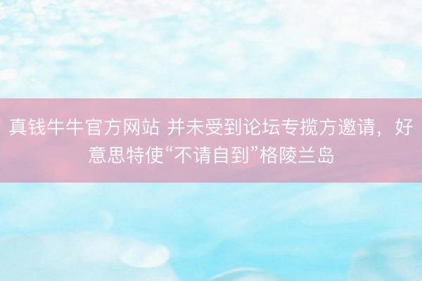 真钱牛牛官方网站 并未受到论坛专揽方邀请,好意思特使“不请自到”格陵兰岛