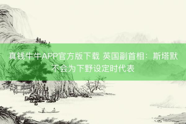 真钱牛牛APP官方版下载 英国副首相：斯塔默不会为下野设定时代表