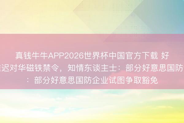 真钱牛牛APP2026世界杯中国官方下载 好意思企敕令政府推迟对华磁铁禁令,知情东谈主士:部分好意思国防企业试图争取豁免