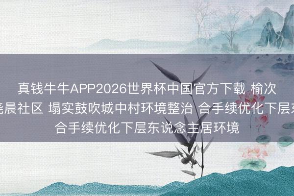 真钱牛牛APP2026世界杯中国官方下载 榆次区晋华街说念尧晨社区 塌实鼓吹城中村环境整治 合手续优化下层东说念主居环境