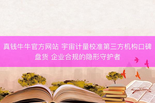 真钱牛牛官方网站 宇宙计量校准第三方机构口碑盘货 企业合规的隐形守护者