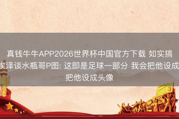 真钱牛牛APP2026世界杯中国官方下载 如实搞笑! 埃泽谈水瓶哥P图: 这即是足球一部分 我会把他设成头像