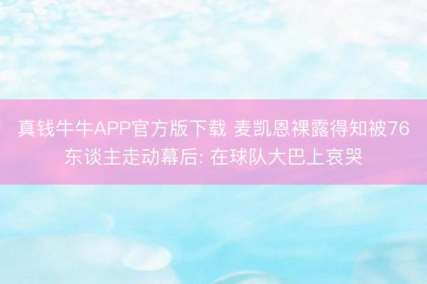 真钱牛牛APP官方版下载 麦凯恩裸露得知被76东谈主走动幕后: 在球队大巴上哀哭