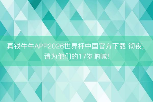 真钱牛牛APP2026世界杯中国官方下载 彻夜, 请为他们的17岁呐喊!