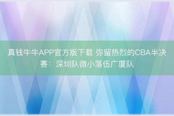 真钱牛牛APP官方版下载 弥留热烈的CBA半决赛:深圳队微小落伍广厦队