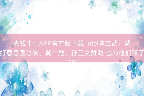 真钱牛牛APP官方版下载 Intel陈立武:感谢好意思国总统、黄仁勋、孙正义赞助 也为他们赚了钱