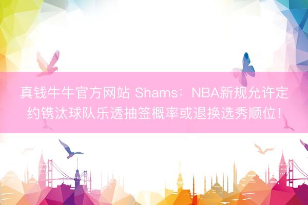 真钱牛牛官方网站 Shams:NBA新规允许定约镌汰球队乐透抽签概率或退换选秀顺位!