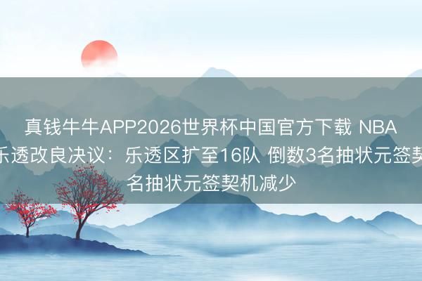 真钱牛牛APP2026世界杯中国官方下载 NBA3-2-1乐透改良决议:乐透区扩至16队 倒数3名抽状元签契机减少