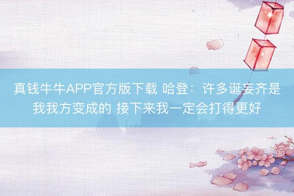 真钱牛牛APP官方版下载 哈登:许多诞妄齐是我我方变成的 接下来我一定会打得更好