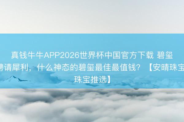 真钱牛牛APP2026世界杯中国官方下载 碧玺怎么聘请犀利，什么神态的碧玺最佳最值钱？【安晴珠宝推选】