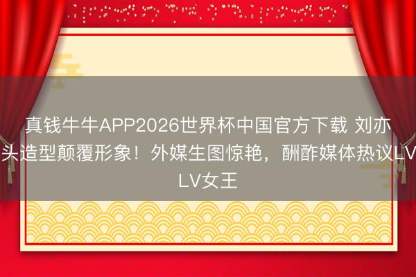 真钱牛牛APP2026世界杯中国官方下载 刘亦菲背头造型颠覆形象!外媒生图惊艳,酬酢媒体热议LV女王