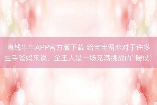 真钱牛牛APP官方版下载 给宝宝留恋对于许多生手爸妈来说,全王人是一场充满挑战的“硬仗”