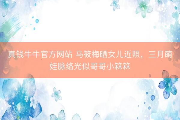 真钱牛牛官方网站 马筱梅晒女儿近照,三月萌娃脉络光似哥哥小箖箖