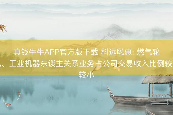 真钱牛牛APP官方版下载 科远聪惠: 燃气轮机、工业机器东谈主关系业务占公司交易收入比例较小