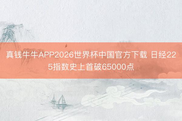 真钱牛牛APP2026世界杯中国官方下载 日经225指数史上首破65000点