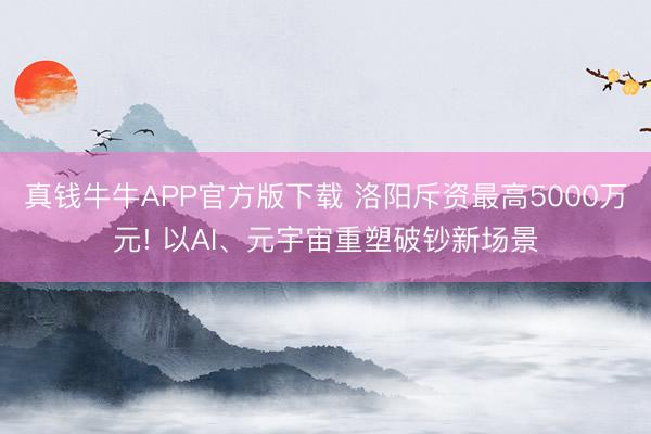 真钱牛牛APP官方版下载 洛阳斥资最高5000万元! 以AI、元宇宙重塑破钞新场景