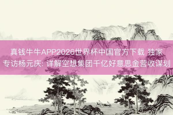真钱牛牛APP2026世界杯中国官方下载 独家专访杨元庆: 详解空想集团千亿好意思金营收谋划