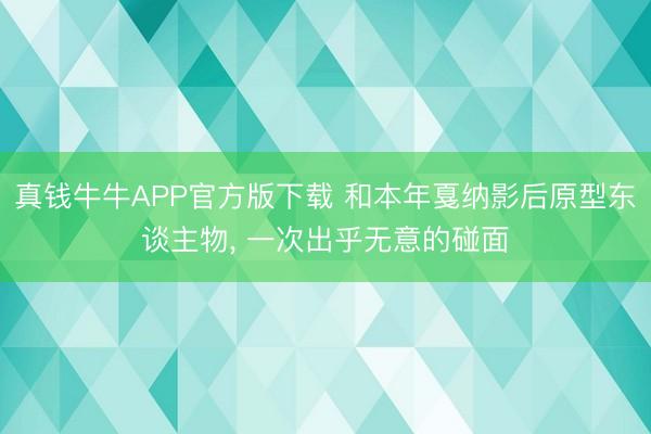 真钱牛牛APP官方版下载 和本年戛纳影后原型东谈主物, 一次出乎无意的碰面