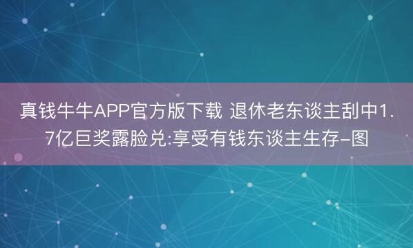 真钱牛牛APP官方版下载 退休老东谈主刮中1.7亿巨奖露脸兑:享受有钱东谈主生存-图