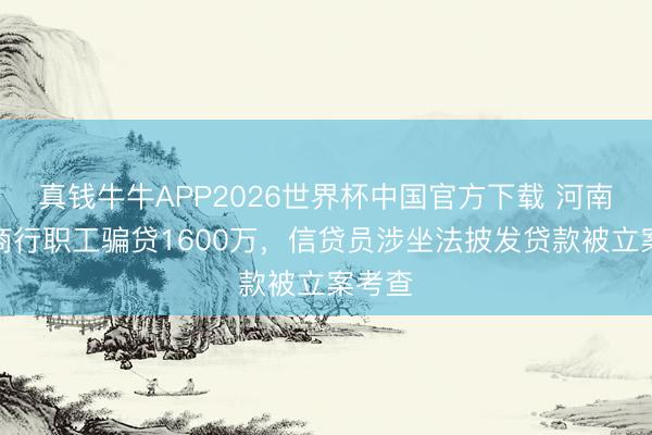 真钱牛牛APP2026世界杯中国官方下载 河南一农商行职工骗贷1600万,信贷员涉坐法披发贷款被立案考查