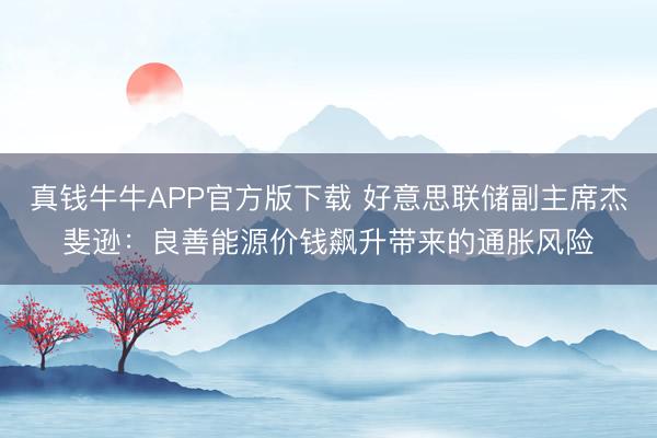 真钱牛牛APP官方版下载 好意思联储副主席杰斐逊:良善能源价钱飙升带来的通胀风险