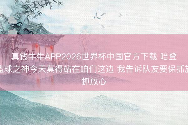 真钱牛牛APP2026世界杯中国官方下载 哈登:篮球之神今天莫得站在咱们这边 我告诉队友要保抓放心
