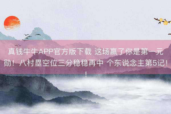 真钱牛牛APP官方版下载 这场赢了你是第一元勋！八村塁空位三分稳稳再中 个东说念主第5记！