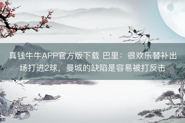 真钱牛牛APP官方版下载 巴里:很欢乐替补出场打进2球,曼城的缺陷是容易被打反击