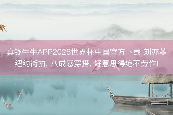 真钱牛牛APP2026世界杯中国官方下载 刘亦菲纽约街拍, 八成感穿搭, 好意思得绝不劳作!