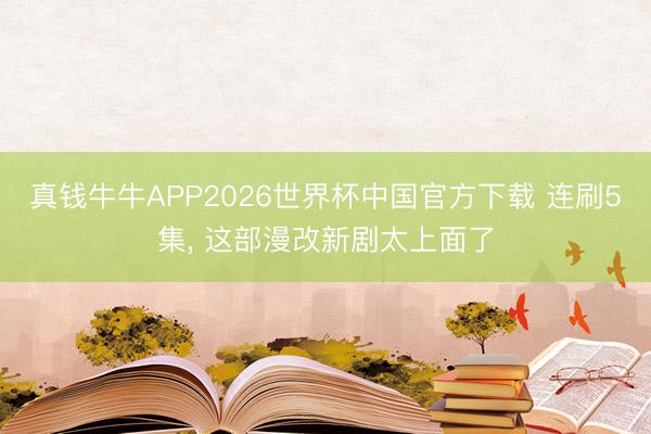 真钱牛牛APP2026世界杯中国官方下载 连刷5集, 这部漫改新剧太上面了
