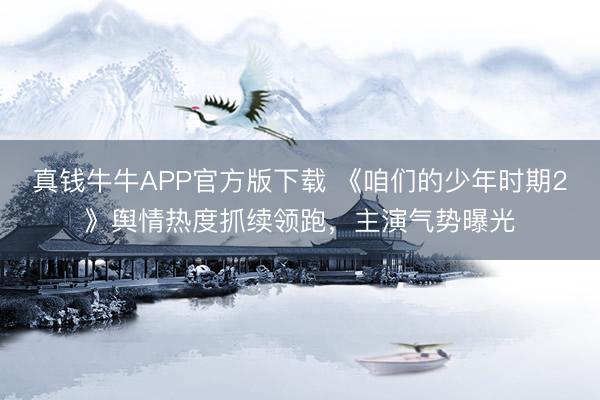 真钱牛牛APP官方版下载 《咱们的少年时期2》舆情热度抓续领跑,主演气势曝光