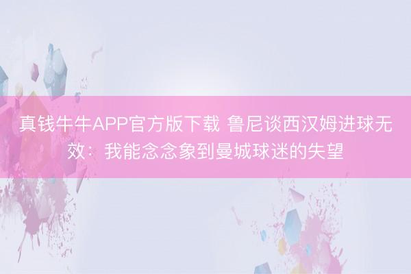 真钱牛牛APP官方版下载 鲁尼谈西汉姆进球无效:我能念念象到曼城球迷的失望